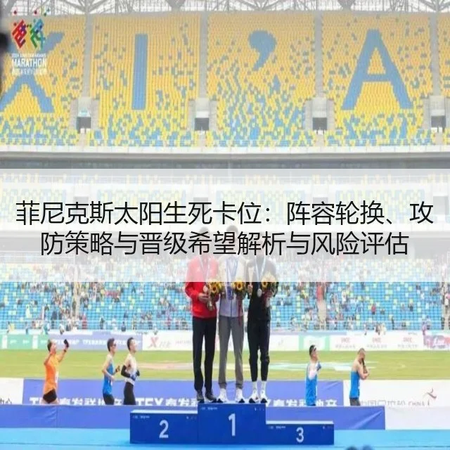 菲尼克斯太阳生死卡位:阵容轮换、攻防策略与晋级希望解析与风险评估